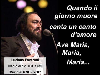 Quando il giorno muore Luciano Pavarotti Nació el 12 OCT 1935 Murió el 6 SEP 2007 canta un canto d'amore Ave Maria, Maria,  Maria... 