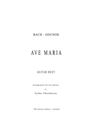 BACH - GOUNOD




AV E M A R I A

     G U I TA R D U E T


A rrange me nt f or two guita r s

               by

  Eythor Thorlaksson




 The Guitar School - Iceland
 