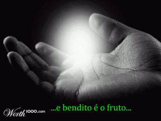 ...e bendito é o fruto...
 