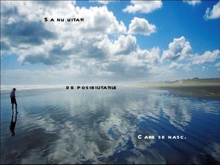 Sa nu uitati de posibilitatile Care se nasc. 