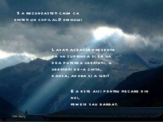 Sa recunoasteti calm ca sinteti un copil al Domnului  Lasati aceasta prezenta sa va cuprinda si sa va dea puterea libertatii, a libertatii de-a cinta, dansa, adora si a iubi!  Ea este aici pentru fiecare din noi,  femeie sau barbat.  