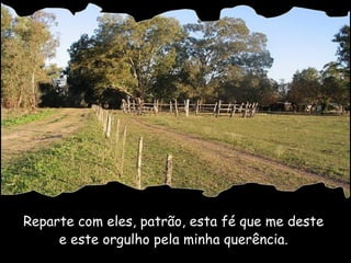 Reparte com eles, patrão, esta fé que me deste  e este orgulho pela minha querência.  
