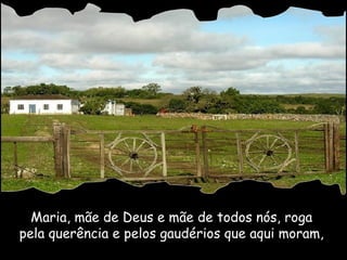 Maria, mãe de Deus e mãe de todos nós, roga  pela querência e pelos gaudérios que aqui moram,  