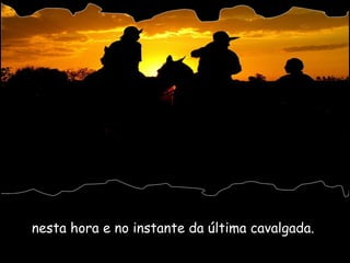 nesta hora e no instante da última cavalgada.  