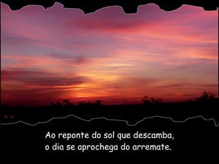 Ao reponte do sol que descamba, o dia se aprochega do arremate.  