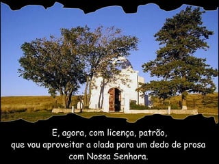 E, agora, com licença, patrão, que vou aproveitar a olada para um dedo de prosa  com Nossa Senhora.   