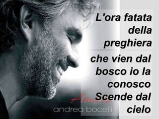 L'ora fatata della preghiera che vien dal bosco io la conosco Scende dal cielo 