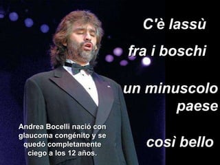 un minuscolo paese C'è lassù  fra i boschi  così bello Andrea Bocelli nació con glaucoma congénito y se quedó completamente ciego a los 12 años. 