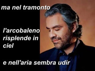 e nell'aria sembra udir ma nel tramonto l'arcobaleno risplende in ciel 