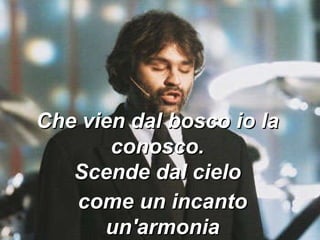 Che vien dal bosco io la conosco. Scende dal cielo come un incanto un'armonia 