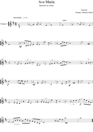 Ave Maria
                                    Quarteto de cordas

                                                                       Gounod
                                                                Arranjo: Fátima Calixto

              Introdução    = 74

                                        
                                              
                                        canto

                   
                         
                                  
            
                                
                                              
                                                    
                                                     
                                                        
                                                         
                                                         
                   
Violino I




8                                  
                               
                   
                                   
                                         
                                                             
                                                               
                                                                  
                                                                 
                                                                  
            
                   
               
               
                      
                            
         



15                                                          
                       
                                              
     
                                 
             
             
                  
                  
 
                                      
                                     
                                                                  
                                                                  
                                                                   
                             
                              
                              



22        
                  

                           
                            
           
                                                
                                                   
                                                        
                                 
                                                           
                                                               
                                                               
                                                               
                               
                                 
                                        
                                         
                                               



29                      
                                
                                      
                        
                   
                                         
                                                                 
                                                                 
                                                     
                                                      
                    
                            
                            

          
          
                                                                   
                                                                              




35                                       
                                                          
                
                     
                                        
                                         
                                         
                      
                               

        
                               
                                  
                                  
                                                         
 