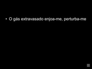 O gás extravasado enjoa-me, perturba-me 
