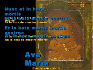 Nunc et in hora mortis Ahora y en la hora de nuestra muerte  Et in hora mortis nostrae En la hora de nuestra muerte Et in hora mortis mortis nostrae En la hora de la muerte de nuestra muerte Ave María Dios te salve María Et in hora mortis nostrae En la hora de nuestra muerte Ave María de Schubert Canta en latín: Andrea Boccelli 
