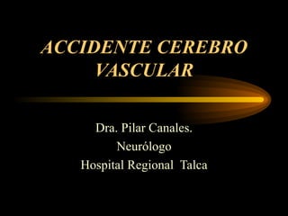 ACCIDENTE CEREBRO VASCULAR Dra. Pilar Canales. Neurólogo Hospital Regional  Talca 