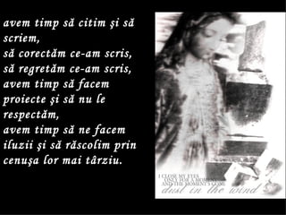 avem timp să citim şi să scriem,  să corectăm ce-am scris, să regretăm ce-am scris,  avem timp să facem proiecte şi să nu le respectăm,  avem timp să ne facem iluzii şi să răscolim prin cenuşa lor mai târziu.  