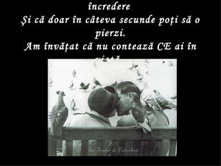 Am învăţat că dureaz ã  ani să câştigi încredere  Şi că doar în câteva secunde poţi să o pierzi. Am învăţat că nu contează CE ai în viaţă,  ci PE CINE ai.  