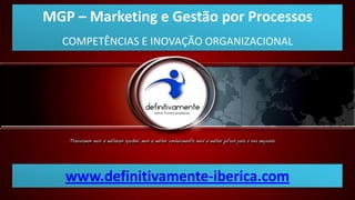 MGP – Marketing e Gestão por Processos
  COMPETÊNCIAS E INOVAÇÃO ORGANIZACIONAL




   www.definitivamente-iberica.com
 