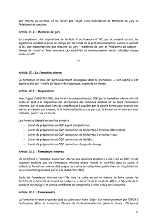 12
soit interne ou externe, et ne feront pas l’objet d’une mobilisation de Membres de jury ou
Présidents de sessions.
Article 11.2 : Membres de jury
En complément des dispositions de l’article 9 de l’avenant n° 43, par le présent accord, les
signataires valident la prise en charge sur les fonds de la professionnalisation, comme le permet
la loi, des indemnisations des missions de jury – membres de jury et Présidents de session -
(temps de travail et frais annexes). Les modalités de remboursement seront décidées chaque
année en SPP.
**
Article 12 : La formation interne
La formation interne est particulièrement développée dans la profession. Il est capital à cet
égard qu’elle soit traitée de façon très rigoureuse, organisée et tracée.
Article 12.1 : Organisation
Avec l’appui d’AGEFOS PME, des livrets de préparation aux CQP par la formation interne ont été
créés et sont à la disposition des entreprises des domaines skiables et de leurs formateurs
internes. Sur la base d’une liste de compétences à acquérir par le salarié formé pour exercer son
métier et réussir son examen, liste individualisable au cas par cas, la formation interne est ainsi
détaillée, quantifiée et tracée.
Les livrets à disposition sont les suivants :
- Livret de préparation au CQP Agent d’exploitation,
- Livret de préparation au CQP conducteur de téléportés à attaches débrayables,
- Livret de préparation au CQP conducteur de téléportés à attaches fixes,
- Livret de préparation au CQP conducteur de téléskis,
- Livret de préparation au CQP conducteur d’engin de damage.
Article 12.2 : Formateurs internes
Un certificat « formateur évaluateur interne des domaines skiables » a été créé en 2017. Il est
vivement souhaité que les formateurs internes soient formés et certifiés dans ce cadre. A
défaut, le formateur interne doit respecter toutes les obligations qualitatives de traçabilisation
de la formation (présente sur le site d’AGEFOS PME).
Seuls les formateurs internes certifiés dans ce cadre seront en mesure de faire passer les
Certificats « Sécurité du travail en hauteur », « Sécurité de la conduite 4X4 », « Sécurité de la
conduite motoneige » et autres certificats de compétence à venir créés par la branche.
Article 12.3 : Financements
La formation interne organisée dans ce cadre peut faire l’objet d’un remboursement par l’OPCA à
l’entreprise (Plan de formation, Période de Professionnalisation (selon la durée : 70 heures
 