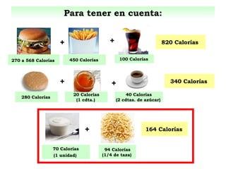 Para tener en cuenta: + 270 a 568 Calorías   100 Calorías   820 Calorías   + 450 Calorías   + 70 Calorías (1 unidad)   94 Calorías (1/4 de taza)   164 Calorías   280 Calorías   20 Calorías (1 cdta.)   + + 40 Calorías (2 cdtas. de azúcar)   340 Calorías   