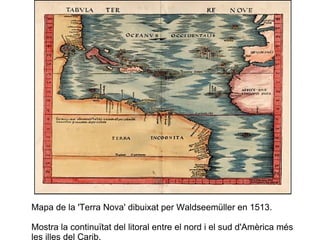 Mapa de la 'Terra Nova' dibuixat per Waldseemüller en 1513.  Mostra la continuïtat del litoral entre el nord i el sud d'Amèrica més les illes del Carib. 