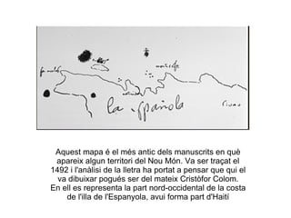 Aquest mapa é el més antic dels manuscrits en què apareix algun territori del Nou Món. Va ser traçat el 1492 i l'anàlisi de la lletra ha portat a pensar que qui el va dibuixar pogués ser del mateix Cristòfor Colom. En ell es representa la part nord-occidental de la costa de l'illa de l'Espanyola, avui forma part d'Haití 