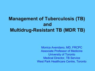 Management of Tuberculosis (TB)
              and
Multidrug-Resistant TB (MDR TB)


             Monica Avendano, MD, FRCPC
             Associate Professor of Medicine
                  University of Toronto
               Medical Director, TB Service
           West Park Healthcare Centre, Toronto
 