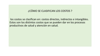 ¿CÓMO SE CLASIFICAN LOS COSTOS ?
los costos se clasifican en: costos directos, indirectos e intangibles.
Estos son los distintos costos que se pueden dar en los procesos
productivos de salud y atención en salud.
 