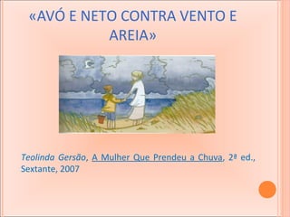 «AVÓ E NETO CONTRA VENTO E
AREIA»

Teolinda Gersão, A Mulher Que Prendeu a Chuva, 2ª ed.,
Sextante, 2007

 