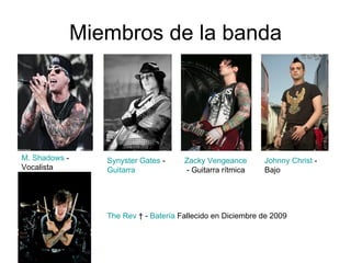 Miembros de la banda M. Shadows  - Vocalista  Synyster Gates  -  Guitarra   Zacky Vengeance  - Guitarra rítmica  Johnny Christ  - Bajo  The Rev  † -  Batería  Fallecido en Diciembre de 2009 