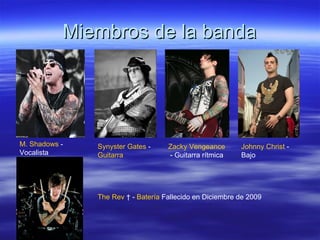 Miembros de la banda M. Shadows  - Vocalista  Synyster Gates  -  Guitarra   Zacky Vengeance  - Guitarra rítmica  Johnny Christ  - Bajo  The Rev  † -  Batería  Fallecido en Diciembre de 2009 