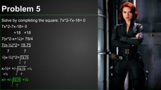 Problem 5
Solve by completing the square: 7x^2-7x-18= 0
7x^2-7x-18= 0
+18 +18
7(x^2-x+¼)= 79/4
7(x-½)^2= 19.75
7 7
√(x-½)^2= 19.75
√ 7
x-½= +/- 19.75 +½
+½ √ 7
x= +/- 19.75 +½
√ 7
 