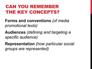 CAN YOU REMEMBER
THE KEY CONCEPTS?
Forms and conventions (of media
promotional texts)
Audiences (defining and targeting a
specific audience)
Representation (how particular social
groups are represented)
 