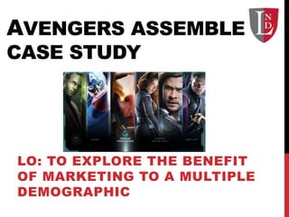 AVENGERS ASSEMBLE
CASE STUDY
LO: TO EXPLORE THE BENEFIT
OF MARKETING TO A MULTIPLE
DEMOGRAPHIC
 