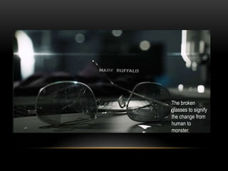 The broken
glasses to signify
the change from
human to
monster.
 