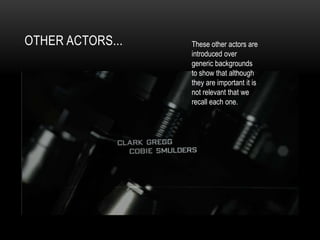 OTHER ACTORS... These other actors are
introduced over
generic backgrounds
to show that although
they are important it is
not relevant that we
recall each one.
 