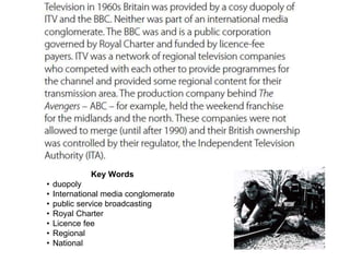 Key Words
• duopoly
• International media conglomerate
• public service broadcasting
• Royal Charter
• Licence fee
• Regional
• National
 