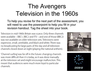 The Avengers
Television in the 1960s
To help you revise for the next part of the assessment, you
will need to use the powerpoint to help you fill in your
revision handout. Tag the sheet into your book.
 