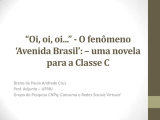 “Oi, oi, oi...” - O fenômeno
‘Avenida Brasil’: – uma novela
para a Classe C
Breno de Paula Andrade Cruz
Prof. Adjunto – UFRRJ
Grupo de Pesquisa CNPq: Consumo e Redes Sociais Virtuais’
 