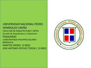UNIVERSIDAD NACIONAL PEDRO
HENRIQUEZ UREÑA
FACULTAD DE ARQUITECTURA Y ARTES
Escuela de Arquitectura y Urbanismo
PAISAJISMO
CONSTANTINOS PHILIPPOS SALIARIS
BOBADILLA
MARITZA ZHENG| 12-0632
JOSE ANTONIO ESTEVEZ TEJEDA | 12-0625
 