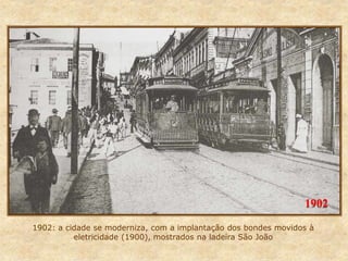 1902: a cidade se moderniza, com a implantação dos bondes movidos à
eletricidade (1900), mostrados na ladeira São João
1902
 