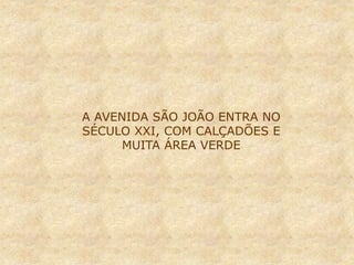 A AVENIDA SÃO JOÃO ENTRA NO
SÉCULO XXI, COM CALÇADÕES E
MUITA ÁREA VERDE
 