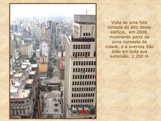 Vista de uma foto
tomada do alto desse
edifício, em 2008,
mostrando parte da
zona noroeste da
cidade, e a avenida São
João em toda sua
extensão: 2.200 m
2008
 