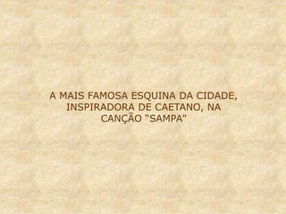 A MAIS FAMOSA ESQUINA DA CIDADE,
INSPIRADORA DE CAETANO, NA
CANÇÃO “SAMPA”
 