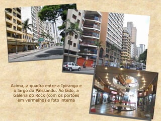 Acima, a quadra entre a Ipiranga e
o largo do Paissandu. Ao lado, a
Galeria do Rock (com os portões
em vermelho) e foto interna
 