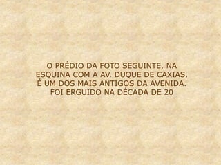 O PRÉDIO DA FOTO SEGUINTE, NA
ESQUINA COM A AV. DUQUE DE CAXIAS,
É UM DOS MAIS ANTIGOS DA AVENIDA.
FOI ERGUIDO NA DÉCADA DE 20
 