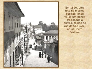 Em 1890, uma
foto na mesma
posição, onde
vê-se um bonde
tracionado à
burros, saindo da
rua de São José,
atual Líbero
Badaró.
 