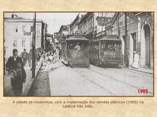 A cidade se moderniza, com a implantação dos bondes elétricos (1900) na
Ladeira São João.
1902
 