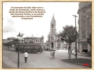 Cruzamento da São João com o
largo do Paissandu, onde vemos a
igreja de Nossa Senhora do Rosário
dos Homens Pretos, e um bonde
adentrando a rua Conselheiro
Crispiniano
1930
 