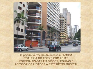 O portão vermelho dá acesso à FAMOSA
“GALERIA DO ROCK”, COM LOJAS
ESPECIALIZADAS EM DISCOS, ROUPAS E
ACESSÓRIOS LIGADOS A ESTE RITMO MUSICAL
 