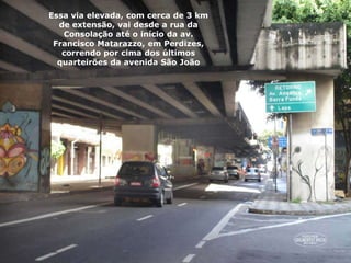 Essa via elevada, com cerca de 3 km
de extensão, vai desde a rua da
Consolação até o início da av.
Francisco Matarazzo, em Perdizes,
correndo por cima dos últimos
quarteirões da avenida São João
 